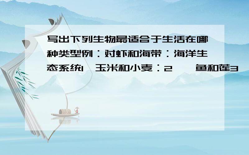 写出下列生物最适合于生活在哪种类型例：对虾和海带：海洋生态系统1、玉米和小麦：2、鲢鱼和莲3、马和羊4、松鼠和虎