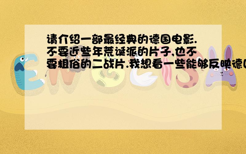 请介绍一部最经典的德国电影.不要近些年荒诞派的片子,也不要粗俗的二战片.我想看一些能够反映德国社会风貌的片子,所以不想看二战片.