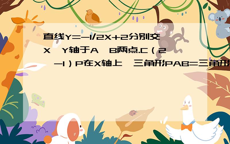 直线Y=-1/2X+2分别交X、Y轴于A、B两点.C（2,-1）P在X轴上,三角形PAB=三角形ABC,求P点