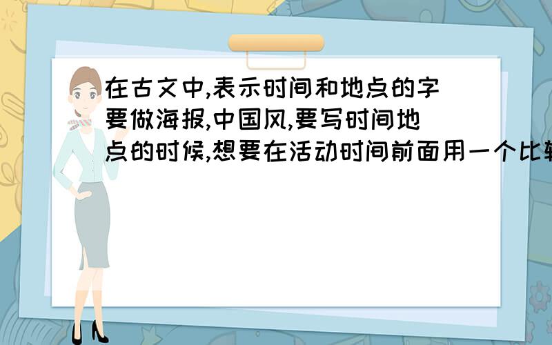 在古文中,表示时间和地点的字要做海报,中国风,要写时间地点的时候,想要在活动时间前面用一个比较和风格搭调的字.如：时：2014年5月6日,处：综合楼201 .我想问的就是时,处这两个字有没有