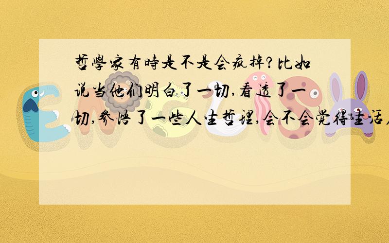 哲学家有时是不是会疯掉?比如说当他们明白了一切,看透了一切,参悟了一些人生哲理,会不会觉得生活在无意义可言而疯掉?貌似知道的太多并不是最好,对于人生哲理方面的问题,有时糊里糊涂