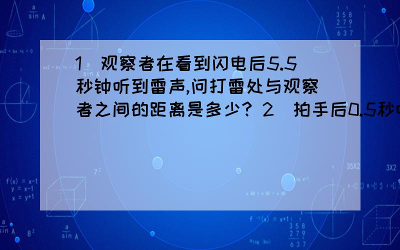 1．观察者在看到闪电后5.5秒钟听到雷声,问打雷处与观察者之间的距离是多少? 2．拍手后0.5秒听到对面墙壁