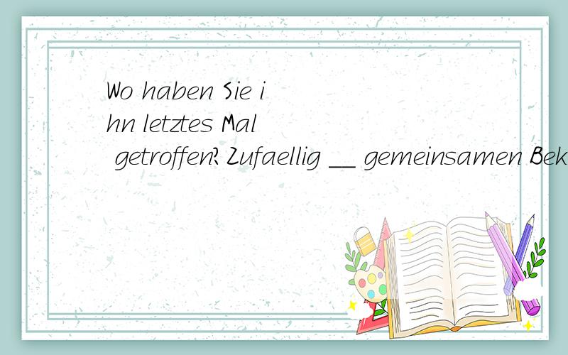 Wo haben Sie ihn letztes Mal getroffen?Zufaellig __ gemeinsamen Bekannten.答案是bei,为什么不是beim