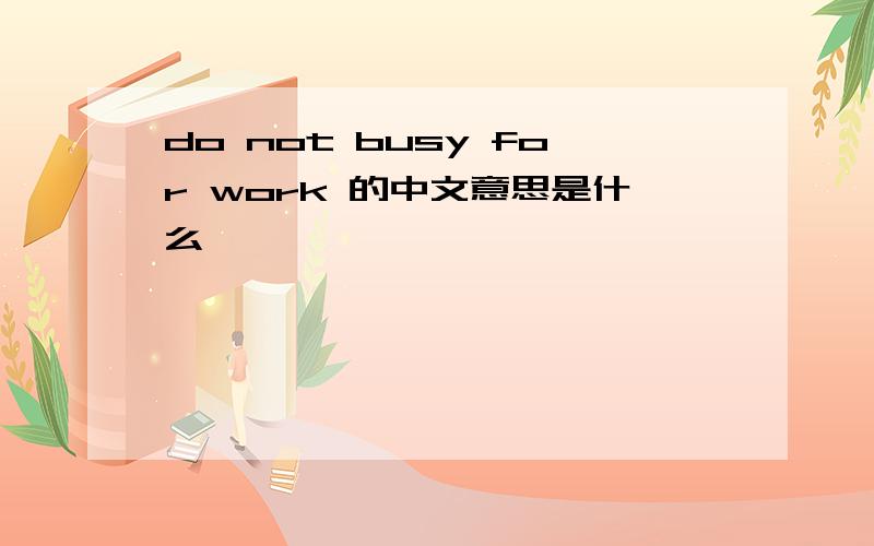 do not busy for work 的中文意思是什么