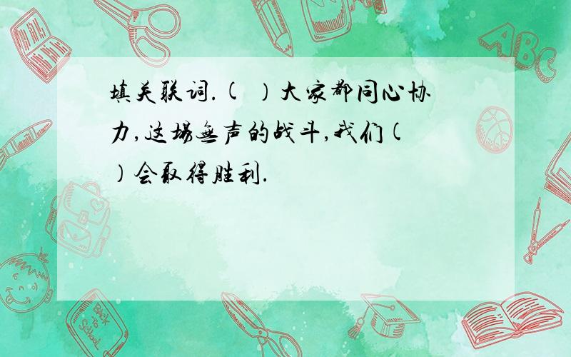 填关联词.( ）大家都同心协力,这场无声的战斗,我们( ）会取得胜利.