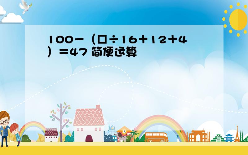 100－（□÷16＋12＋4）＝47 简便运算