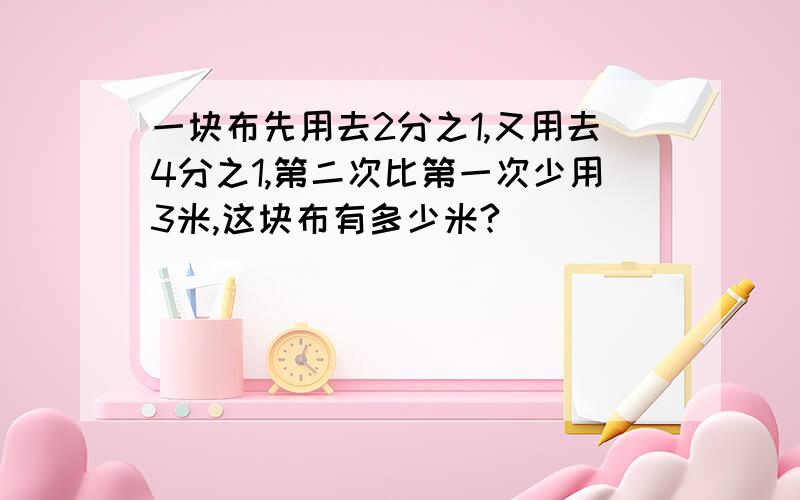 一块布先用去2分之1,又用去4分之1,第二次比第一次少用3米,这块布有多少米?