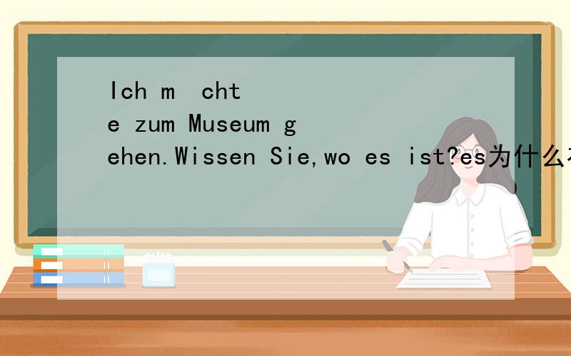 Ich möchte zum Museum gehen.Wissen Sie,wo es ist?es为什么在第二个,不是wo ist es?有点不懂，本人没有人教德语，全是自学，