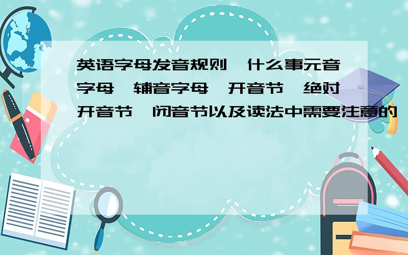 英语字母发音规则,什么事元音字母,辅音字母,开音节,绝对开音节,闭音节以及读法中需要注意的,全的