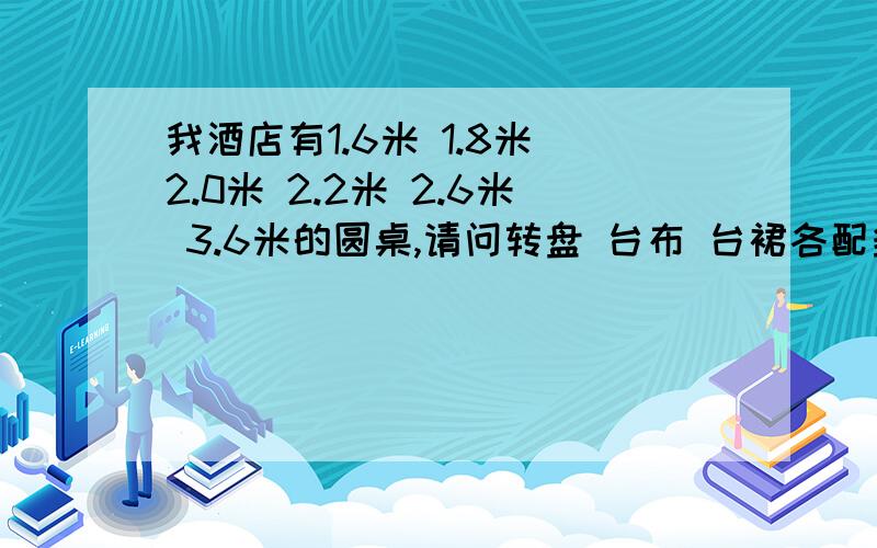 我酒店有1.6米 1.8米 2.0米 2.2米 2.6米 3.6米的圆桌,请问转盘 台布 台裙各配多大规格的呢?