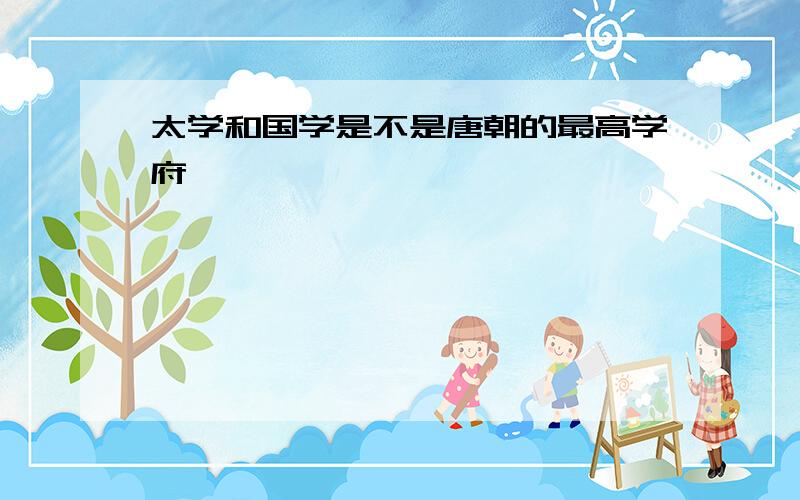 太学和国学是不是唐朝的最高学府