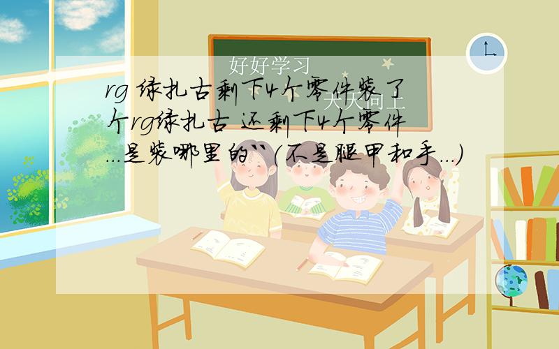 rg 绿扎古剩下4个零件装了个rg绿扎古 还剩下4个零件...是装哪里的``(不是腿甲和手...)