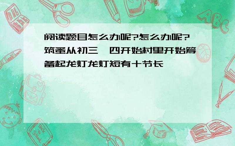 阅读题目怎么办呢?怎么办呢?筑蚤从初三、四开始村里开始筹备起龙灯龙灯短有十节长