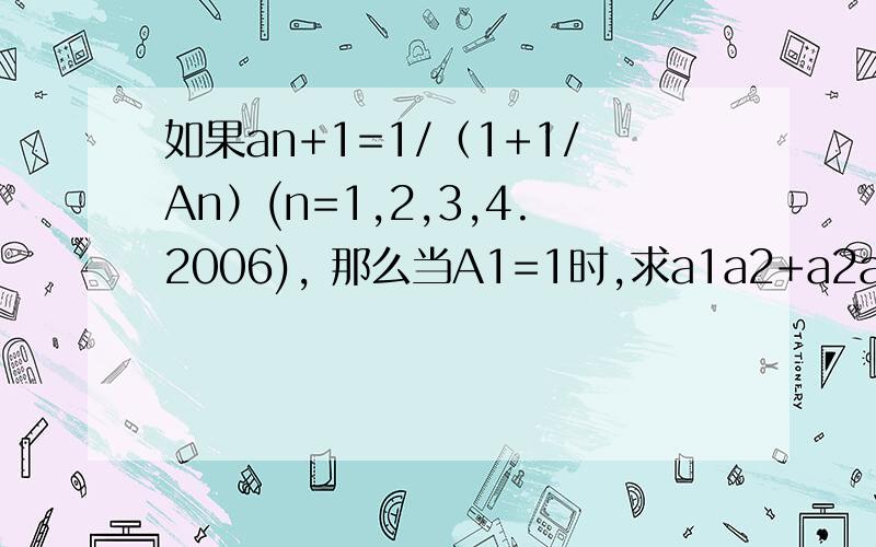 如果an+1=1/（1+1/An）(n=1,2,3,4.2006), 那么当A1=1时,求a1a2+a2a3+...+a2006a2007的值