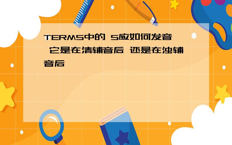 TERMS中的 S应如何发音 它是在清辅音后 还是在浊辅音后