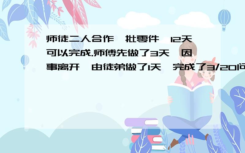 师徒二人合作一批零件,12天可以完成.师傅先做了3天,因事离开,由徒弟做了1天,完成了3/20问由师傅单独做要多少天?