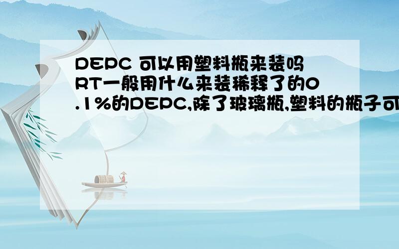 DEPC 可以用塑料瓶来装吗RT一般用什么来装稀释了的0.1%的DEPC,除了玻璃瓶,塑料的瓶子可不可以?请给才我直接点的答案,