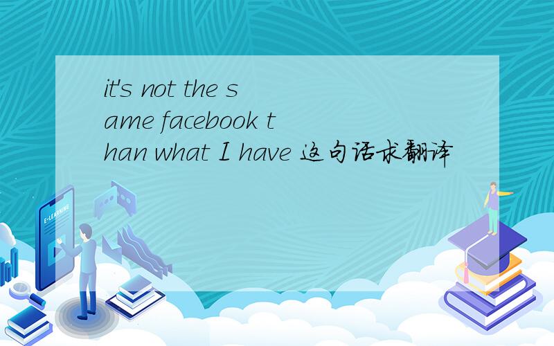 it's not the same facebook than what I have 这句话求翻译