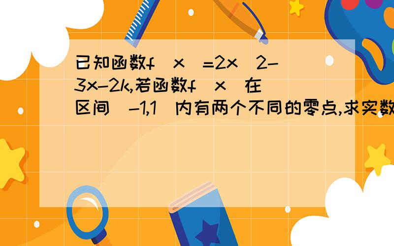 已知函数f（x）=2x^2-3x-2k,若函数f（x）在区间（-1,1）内有两个不同的零点,求实数k已知函数f（x）=2x^2-3x-2k,（1）若函数f（x）在区间（-1,1）内有两个不同的零点,求实数k的取值范围（2）若函数