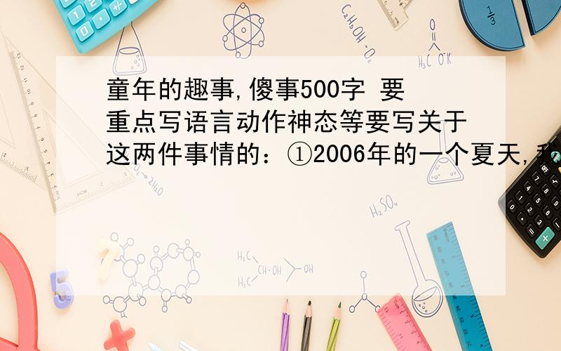 童年的趣事,傻事500字 要重点写语言动作神态等要写关于这两件事情的：①2006年的一个夏天,我妈妈姐姐一起去公园散步,我刚学会几个英语单词,可姐姐已经上高中了,我想考考姐姐但姐姐都会