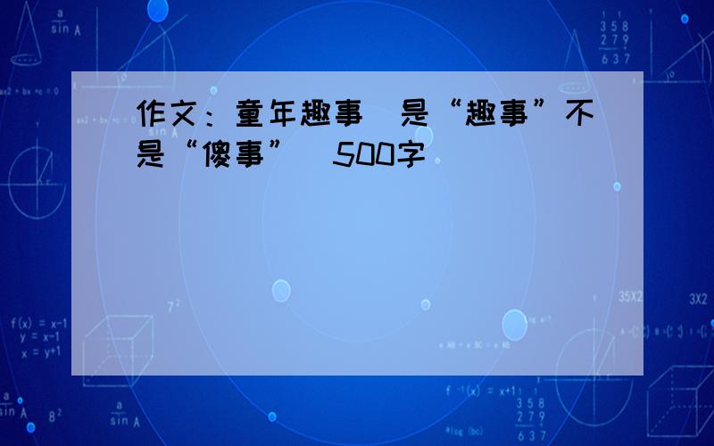 作文：童年趣事（是“趣事”不是“傻事”）500字