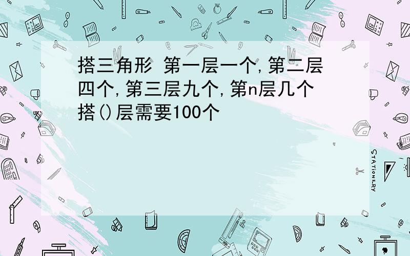 搭三角形 第一层一个,第二层四个,第三层九个,第n层几个搭()层需要100个