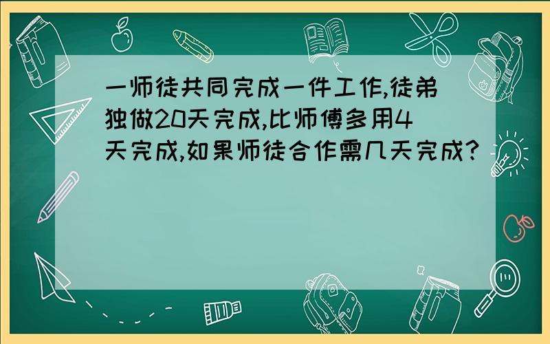 一师徒共同完成一件工作,徒弟独做20天完成,比师傅多用4天完成,如果师徒合作需几天完成?