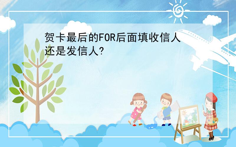 贺卡最后的FOR后面填收信人还是发信人?