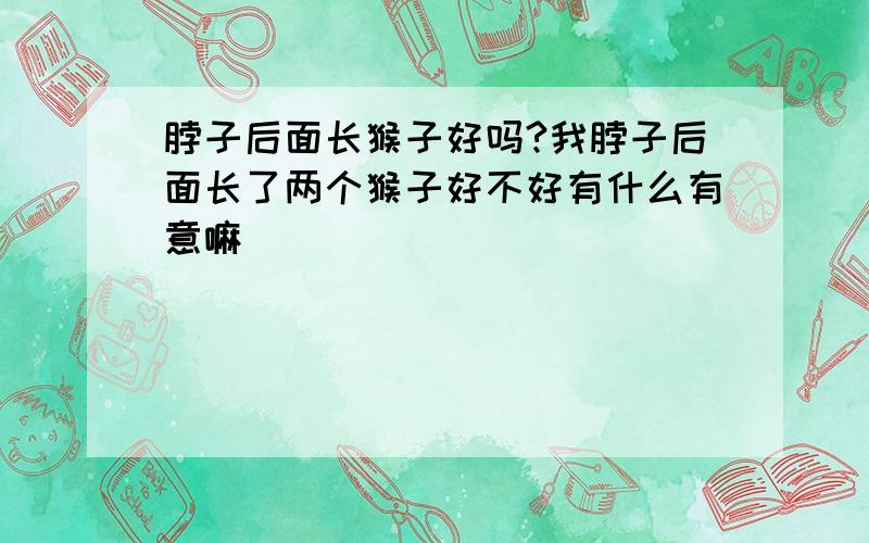 脖子后面长猴子好吗?我脖子后面长了两个猴子好不好有什么有意嘛