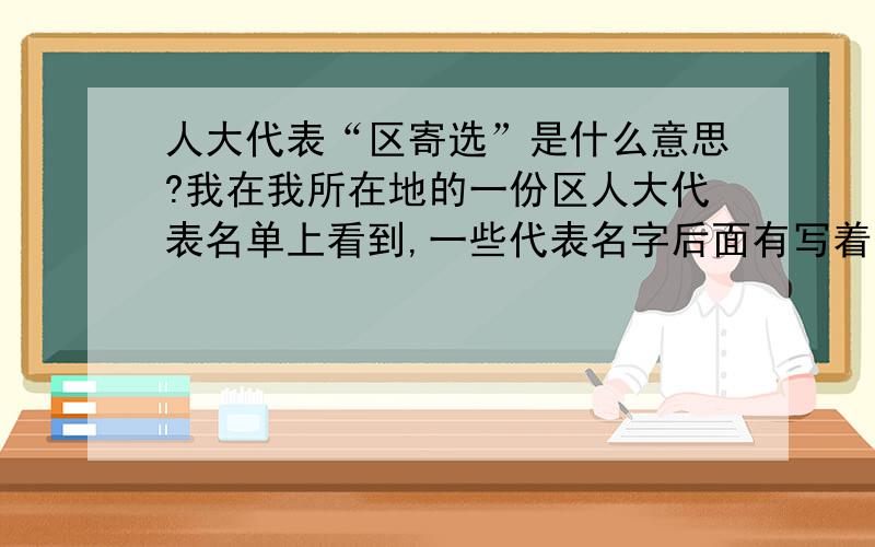 人大代表“区寄选”是什么意思?我在我所在地的一份区人大代表名单上看到,一些代表名字后面有写着“区寄选”的备注.请问“区寄选”是什么意思?