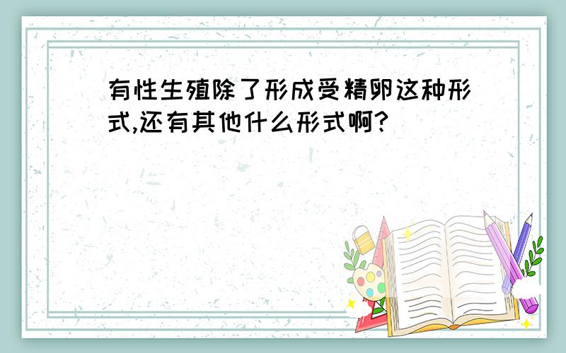 有性生殖除了形成受精卵这种形式,还有其他什么形式啊?