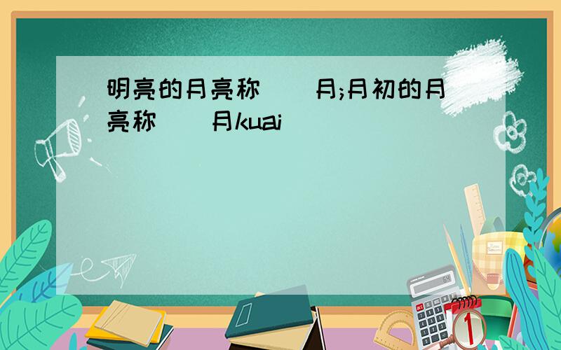 明亮的月亮称（）月;月初的月亮称（）月kuai