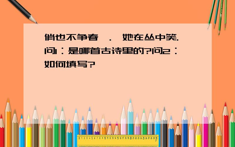 俏也不争春,.,她在丛中笑.问1：是哪首古诗里的?问2：如何填写?