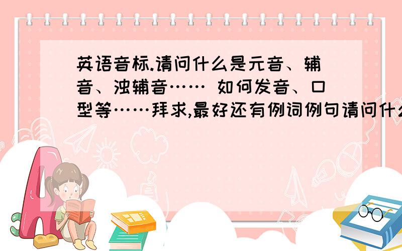 英语音标.请问什么是元音、辅音、浊辅音…… 如何发音、口型等……拜求,最好还有例词例句请问什么是元音、辅音、浊辅音…… 如何发音、口型等……拜求,最好还有例词例句……等等等