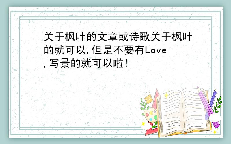 关于枫叶的文章或诗歌关于枫叶的就可以,但是不要有Love,写景的就可以啦!