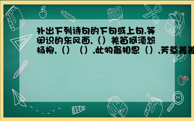 补出下列诗句的下句或上句.等闲识的东风面,（）羌笛何须怨杨柳,（）（）,此物最相思（）,芳草萋萋鹦鹉鹉洲.（）,唯见长江天际流.