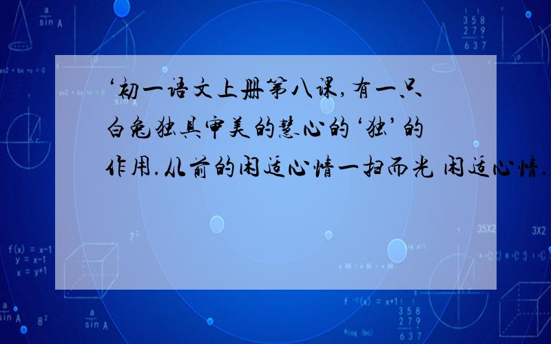 ‘初一语文上册第八课,有一只白兔独具审美的慧心的‘独’的作用.从前的闲适心情一扫而光 闲适心情.............只限今晚.........