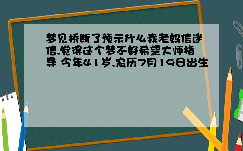 梦见桥断了预示什么我老妈信迷信,觉得这个梦不好希望大师指导 今年41岁,农历7月19日出生