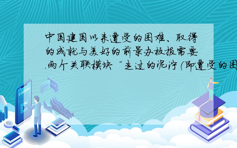 中国建国以来遭受的困难、取得的成就与美好的前景办板报需要.两个关联模块“走过的泥泞（即遭受的困难）”与“辉煌的成就（即取得的成就）”我只了解一点遭受的困难：大跃进、文革