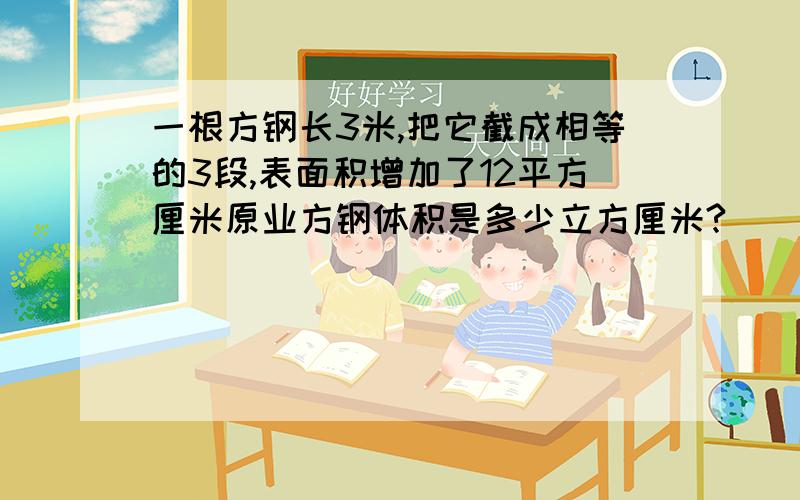 一根方钢长3米,把它截成相等的3段,表面积增加了12平方厘米原业方钢体积是多少立方厘米?