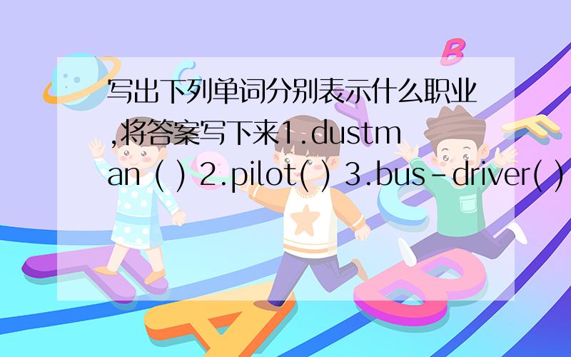 写出下列单词分别表示什么职业,将答案写下来1.dustman ( ) 2.pilot( ) 3.bus-driver( ) 4.cook( ) 5.dentist( ) 6.bank clerk( ) 7.conductor( ) 8.businessman( )9.fireman( ) 10shop assistant( ) 11.postwoman( ) 12.guide( )