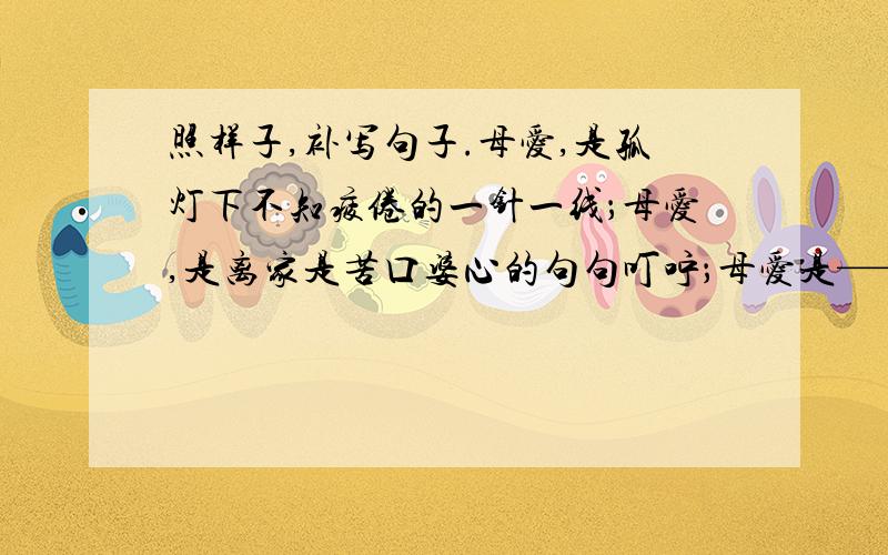 照样子,补写句子.母爱,是孤灯下不知疲倦的一针一线；母爱,是离家是苦口婆心的句句叮咛；母爱是——————.