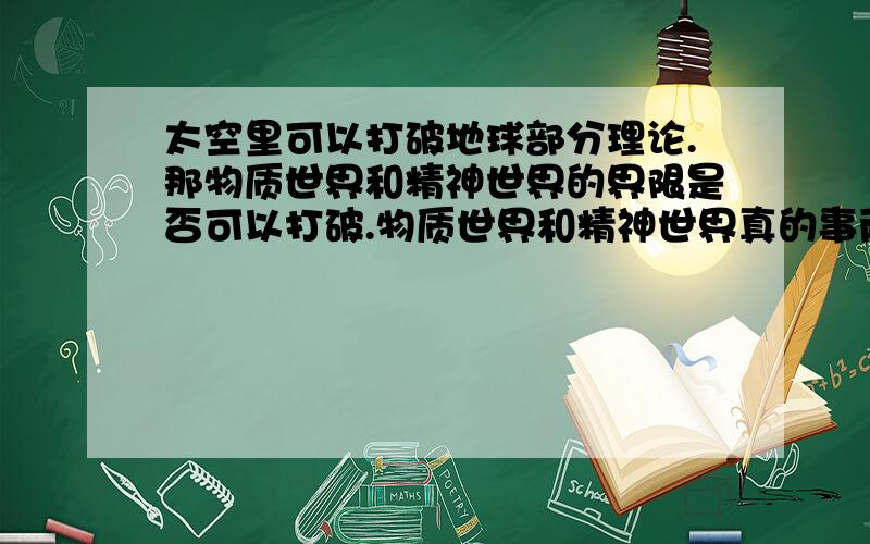 太空里可以打破地球部分理论.那物质世界和精神世界的界限是否可以打破.物质世界和精神世界真的事两回事的世界吗?如果有联系,或者特定条件下能够产生联系,那就能解释灵异事件了吧?也