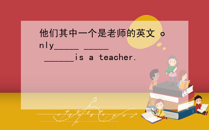 他们其中一个是老师的英文 only_____ _____ ______is a teacher.