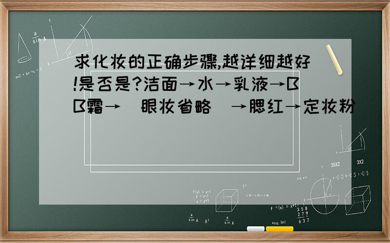 求化妆的正确步骤,越详细越好!是否是?洁面→水→乳液→BB霜→（眼妆省略）→腮红→定妆粉