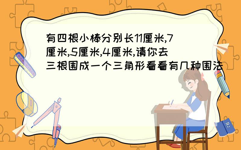 有四根小棒分别长11厘米,7厘米,5厘米,4厘米,请你去三根围成一个三角形看看有几种围法