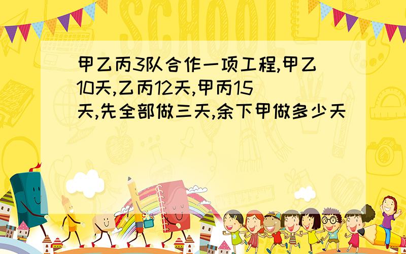 甲乙丙3队合作一项工程,甲乙10天,乙丙12天,甲丙15天,先全部做三天,余下甲做多少天