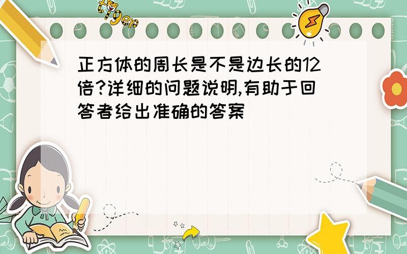 正方体的周长是不是边长的12倍?详细的问题说明,有助于回答者给出准确的答案