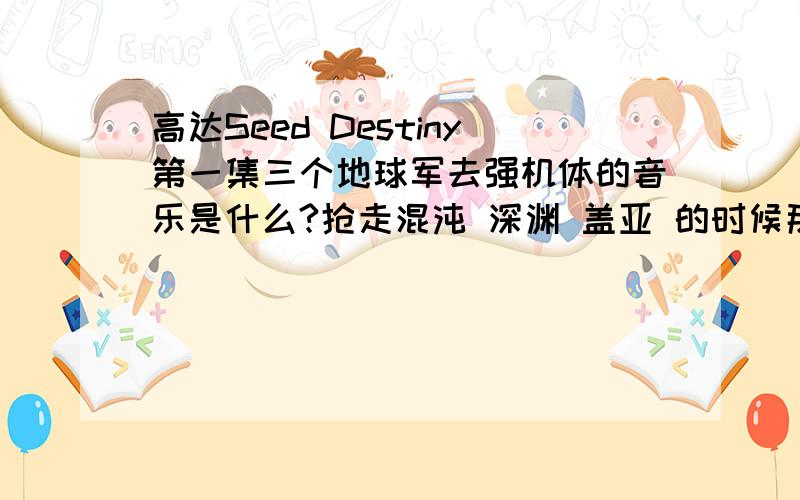 高达Seed Destiny第一集三个地球军去强机体的音乐是什么?抢走混沌 深渊 盖亚 的时候那个音乐