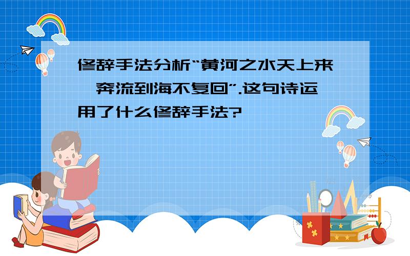 修辞手法分析“黄河之水天上来,奔流到海不复回”.这句诗运用了什么修辞手法?